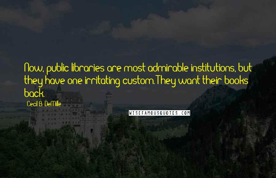 Cecil B. DeMille Quotes: Now, public libraries are most admirable institutions, but they have one irritating custom. They want their books back.