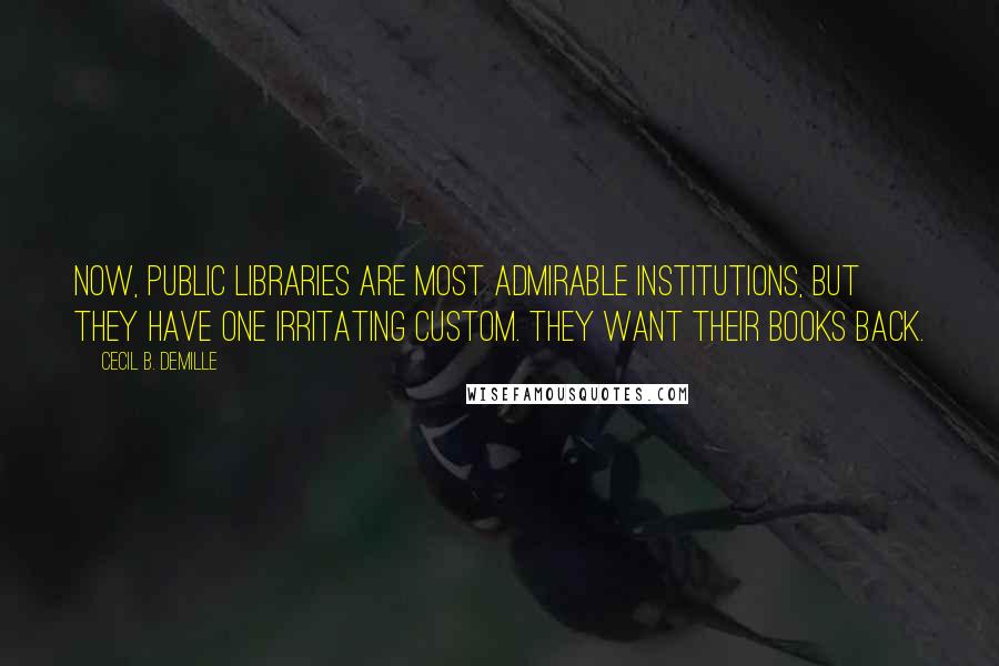 Cecil B. DeMille Quotes: Now, public libraries are most admirable institutions, but they have one irritating custom. They want their books back.