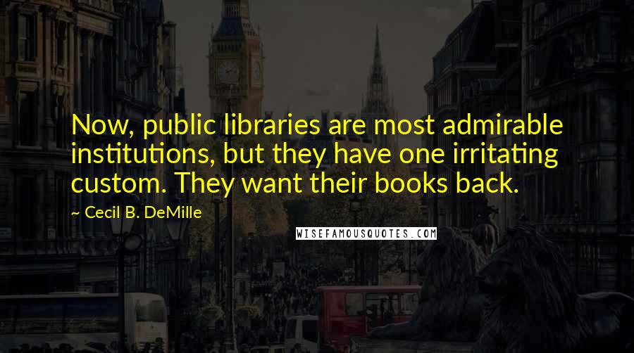 Cecil B. DeMille Quotes: Now, public libraries are most admirable institutions, but they have one irritating custom. They want their books back.