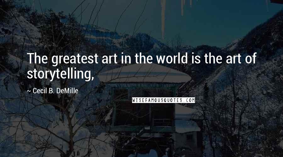 Cecil B. DeMille Quotes: The greatest art in the world is the art of storytelling,