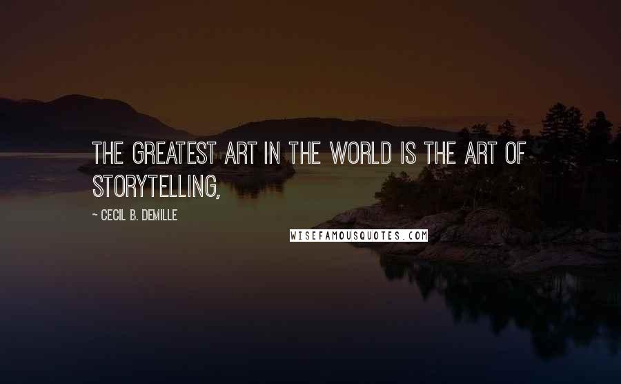 Cecil B. DeMille Quotes: The greatest art in the world is the art of storytelling,