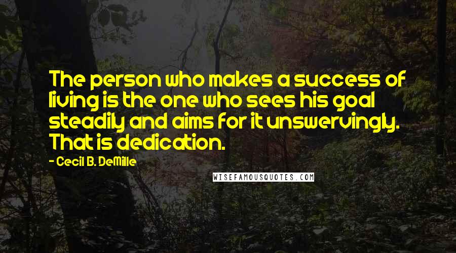 Cecil B. DeMille Quotes: The person who makes a success of living is the one who sees his goal steadily and aims for it unswervingly. That is dedication.