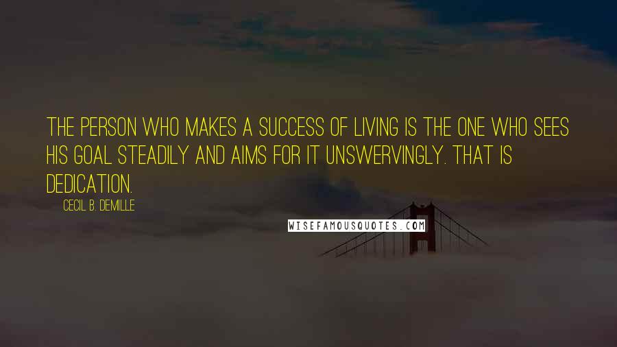 Cecil B. DeMille Quotes: The person who makes a success of living is the one who sees his goal steadily and aims for it unswervingly. That is dedication.