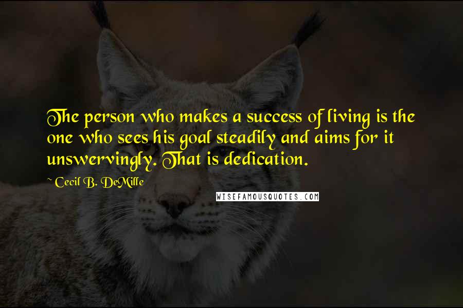 Cecil B. DeMille Quotes: The person who makes a success of living is the one who sees his goal steadily and aims for it unswervingly. That is dedication.