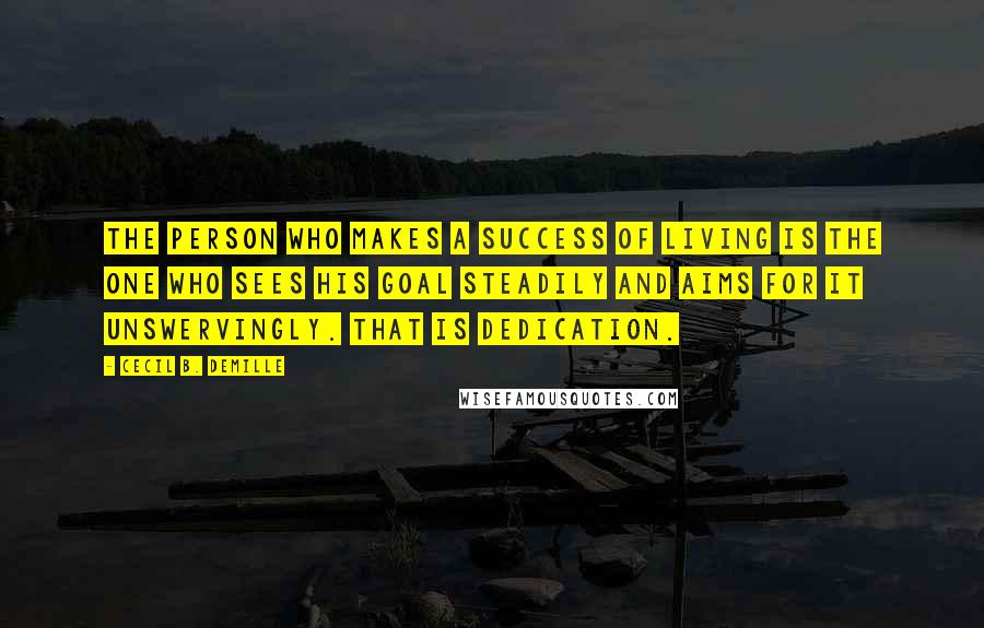 Cecil B. DeMille Quotes: The person who makes a success of living is the one who sees his goal steadily and aims for it unswervingly. That is dedication.