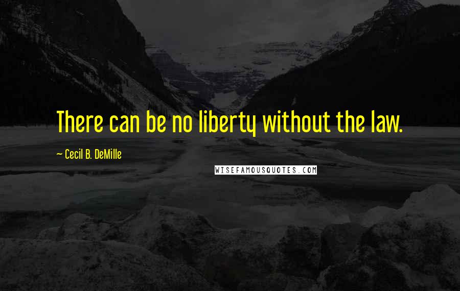 Cecil B. DeMille Quotes: There can be no liberty without the law.