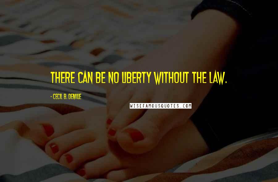 Cecil B. DeMille Quotes: There can be no liberty without the law.