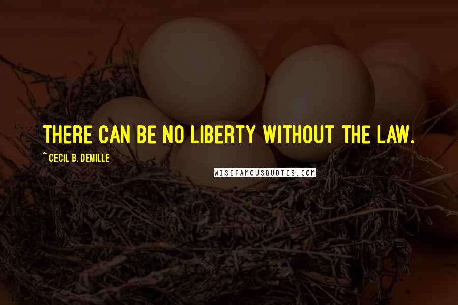 Cecil B. DeMille Quotes: There can be no liberty without the law.