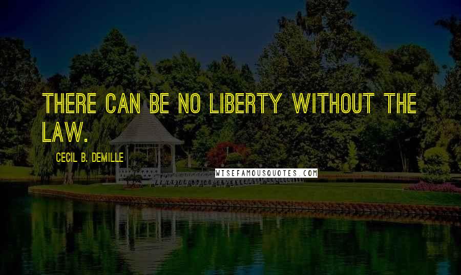 Cecil B. DeMille Quotes: There can be no liberty without the law.