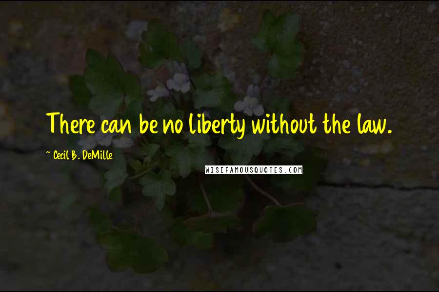 Cecil B. DeMille Quotes: There can be no liberty without the law.