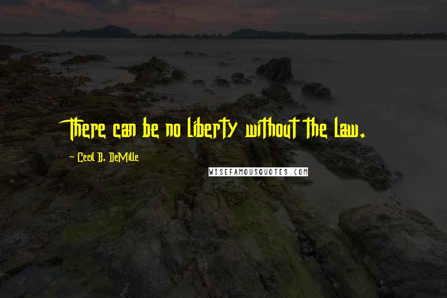 Cecil B. DeMille Quotes: There can be no liberty without the law.