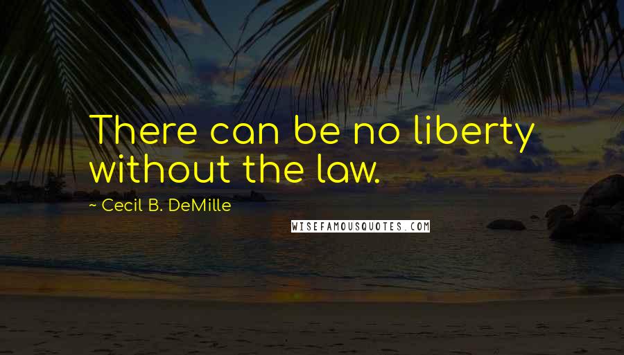 Cecil B. DeMille Quotes: There can be no liberty without the law.