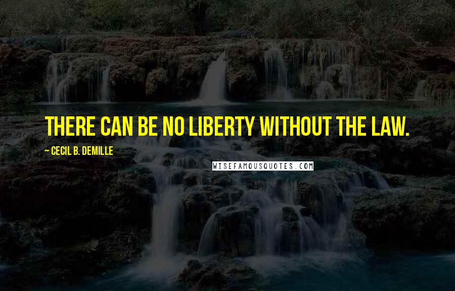 Cecil B. DeMille Quotes: There can be no liberty without the law.