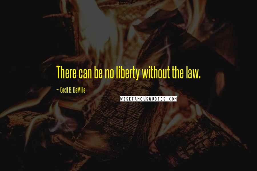 Cecil B. DeMille Quotes: There can be no liberty without the law.