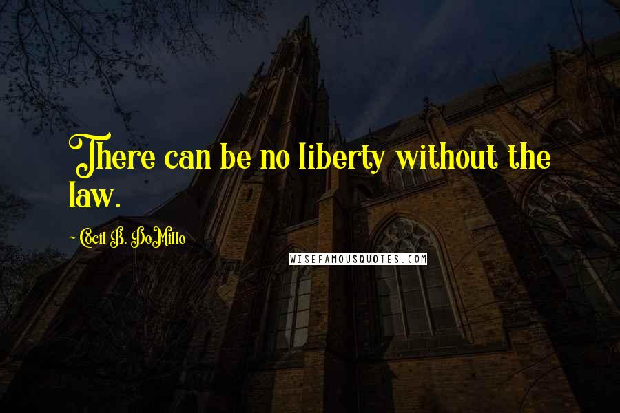 Cecil B. DeMille Quotes: There can be no liberty without the law.