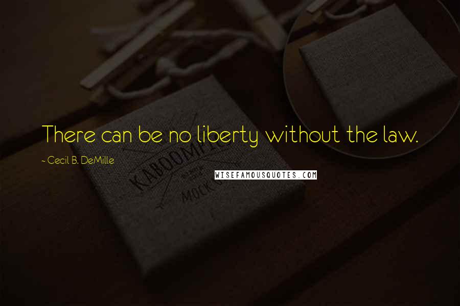 Cecil B. DeMille Quotes: There can be no liberty without the law.