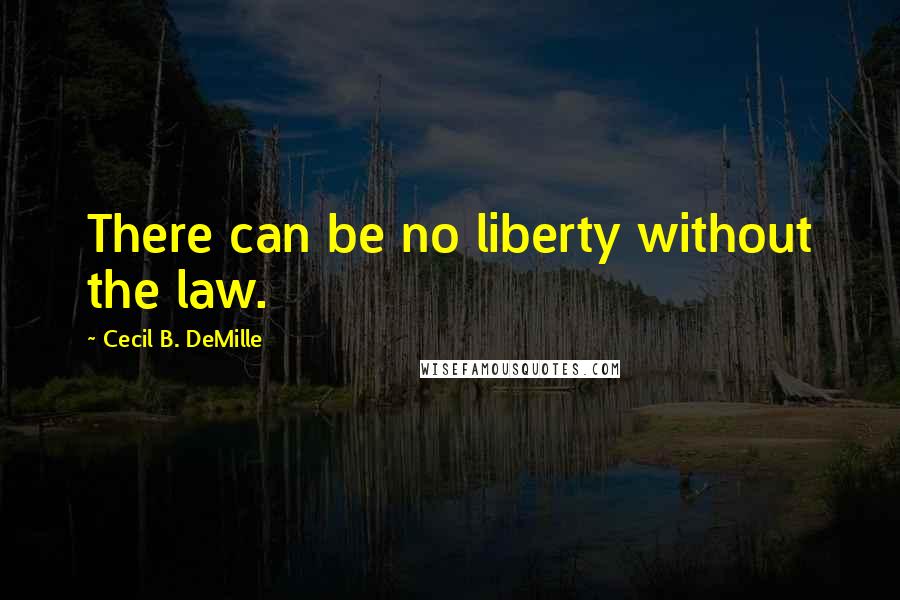 Cecil B. DeMille Quotes: There can be no liberty without the law.