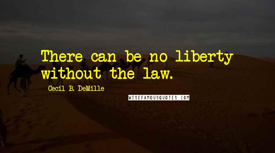 Cecil B. DeMille Quotes: There can be no liberty without the law.