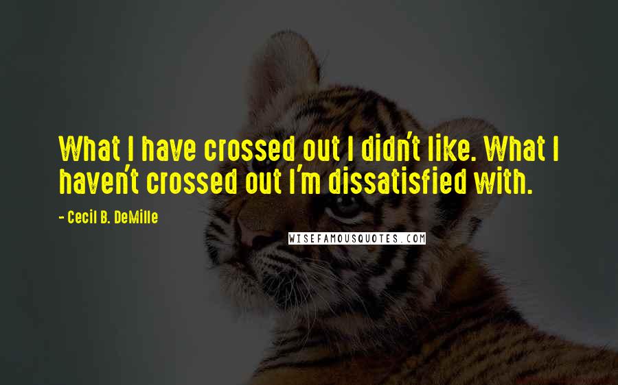 Cecil B. DeMille Quotes: What I have crossed out I didn't like. What I haven't crossed out I'm dissatisfied with.