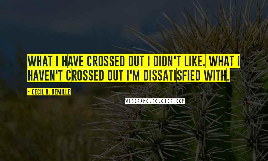 Cecil B. DeMille Quotes: What I have crossed out I didn't like. What I haven't crossed out I'm dissatisfied with.