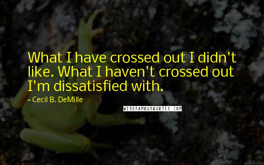 Cecil B. DeMille Quotes: What I have crossed out I didn't like. What I haven't crossed out I'm dissatisfied with.
