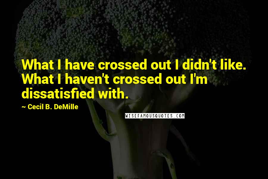Cecil B. DeMille Quotes: What I have crossed out I didn't like. What I haven't crossed out I'm dissatisfied with.