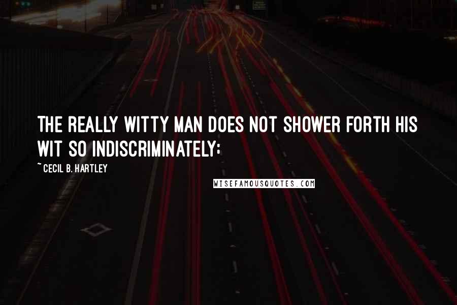 Cecil B. Hartley Quotes: The really witty man does not shower forth his wit so indiscriminately;