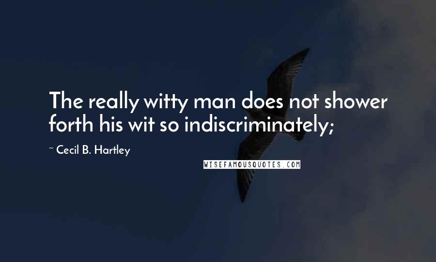 Cecil B. Hartley Quotes: The really witty man does not shower forth his wit so indiscriminately;