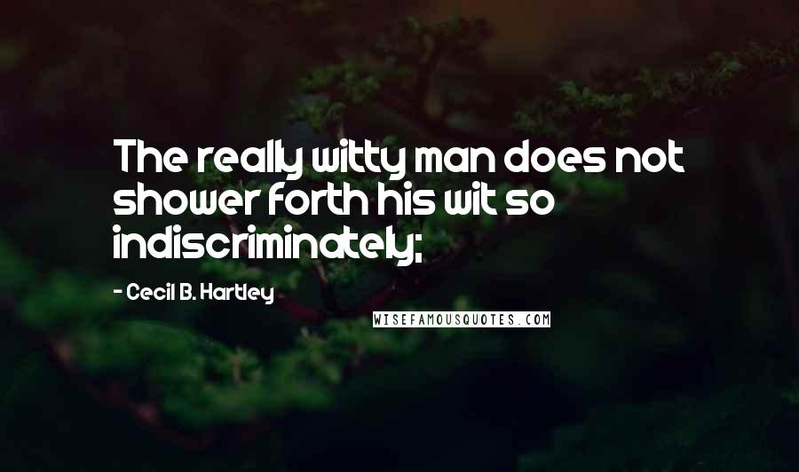 Cecil B. Hartley Quotes: The really witty man does not shower forth his wit so indiscriminately;