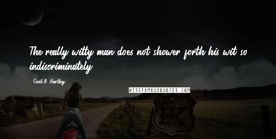 Cecil B. Hartley Quotes: The really witty man does not shower forth his wit so indiscriminately;