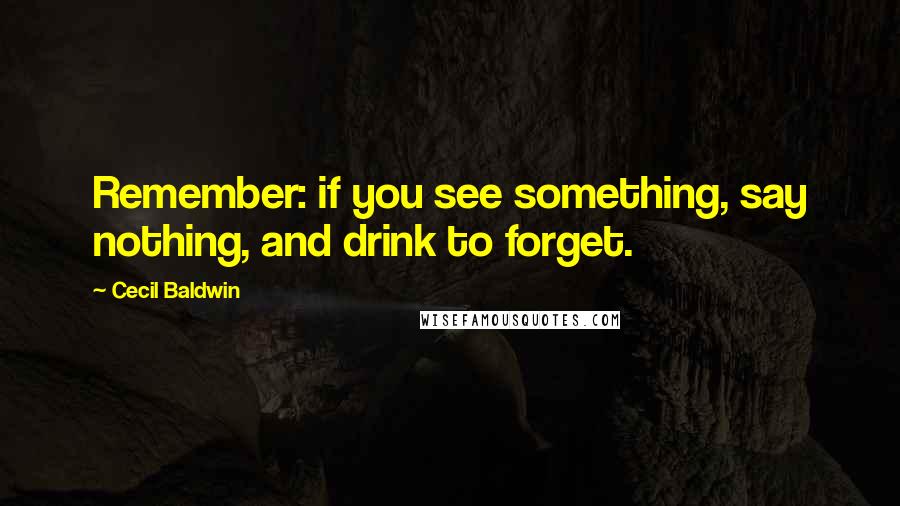 Cecil Baldwin Quotes: Remember: if you see something, say nothing, and drink to forget.