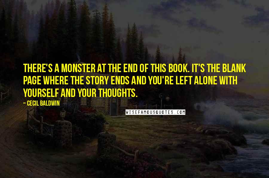 Cecil Baldwin Quotes: There's a monster at the end of this book. It's the blank page where the story ends and you're left alone with yourself and your thoughts.