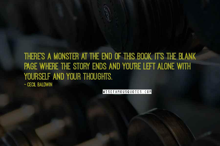 Cecil Baldwin Quotes: There's a monster at the end of this book. It's the blank page where the story ends and you're left alone with yourself and your thoughts.