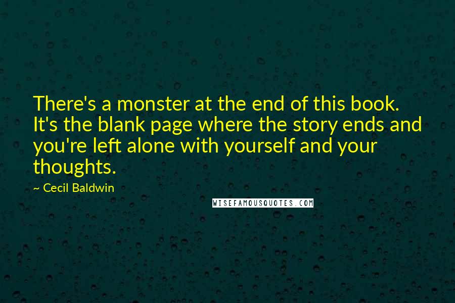 Cecil Baldwin Quotes: There's a monster at the end of this book. It's the blank page where the story ends and you're left alone with yourself and your thoughts.