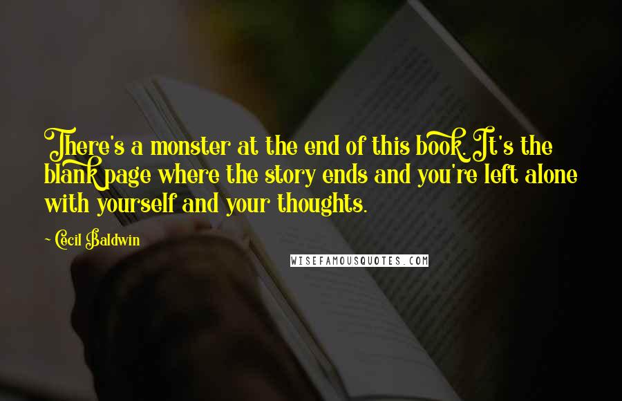 Cecil Baldwin Quotes: There's a monster at the end of this book. It's the blank page where the story ends and you're left alone with yourself and your thoughts.