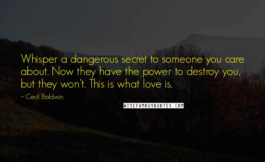 Cecil Baldwin Quotes: Whisper a dangerous secret to someone you care about. Now they have the power to destroy you, but they won't. This is what love is.