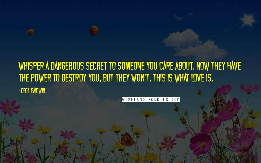 Cecil Baldwin Quotes: Whisper a dangerous secret to someone you care about. Now they have the power to destroy you, but they won't. This is what love is.