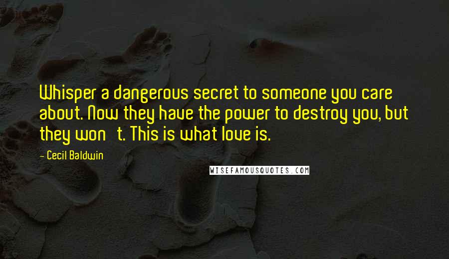 Cecil Baldwin Quotes: Whisper a dangerous secret to someone you care about. Now they have the power to destroy you, but they won't. This is what love is.