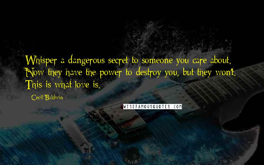 Cecil Baldwin Quotes: Whisper a dangerous secret to someone you care about. Now they have the power to destroy you, but they won't. This is what love is.