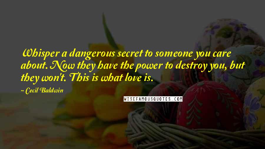 Cecil Baldwin Quotes: Whisper a dangerous secret to someone you care about. Now they have the power to destroy you, but they won't. This is what love is.