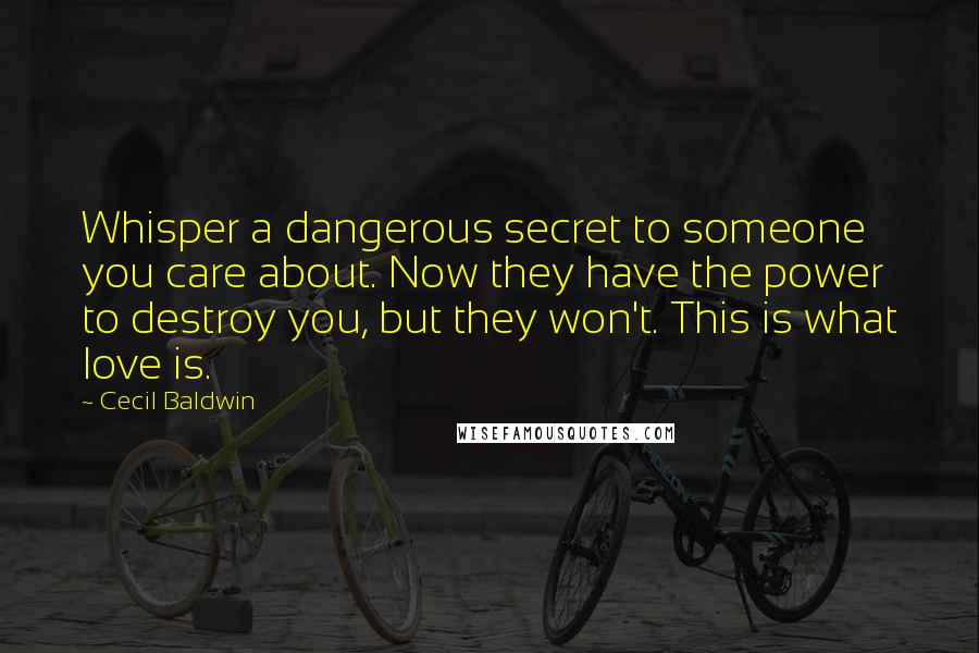 Cecil Baldwin Quotes: Whisper a dangerous secret to someone you care about. Now they have the power to destroy you, but they won't. This is what love is.