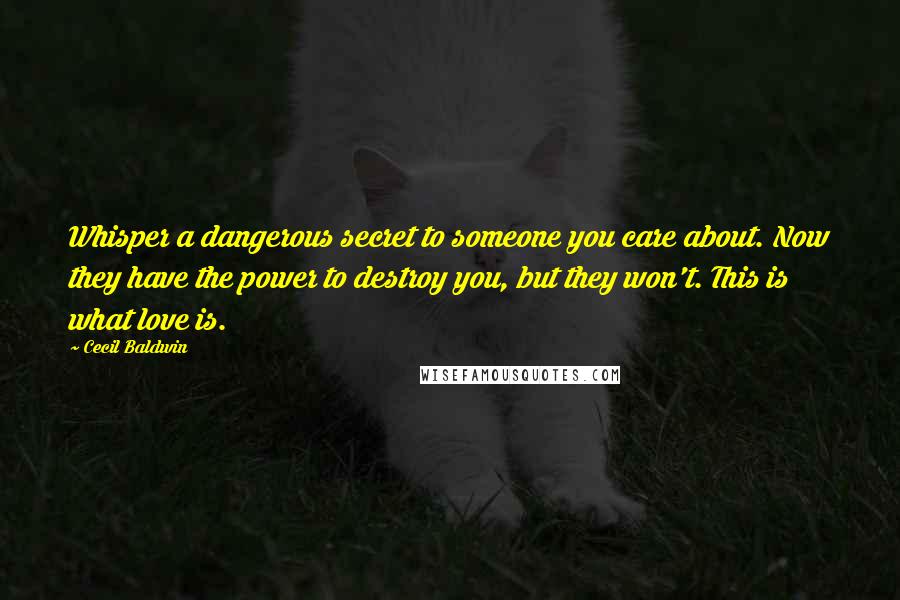 Cecil Baldwin Quotes: Whisper a dangerous secret to someone you care about. Now they have the power to destroy you, but they won't. This is what love is.