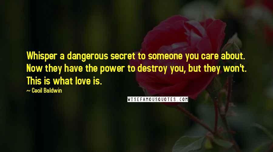 Cecil Baldwin Quotes: Whisper a dangerous secret to someone you care about. Now they have the power to destroy you, but they won't. This is what love is.