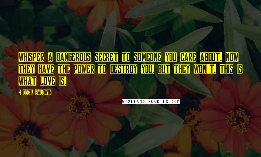 Cecil Baldwin Quotes: Whisper a dangerous secret to someone you care about. Now they have the power to destroy you, but they won't. This is what love is.