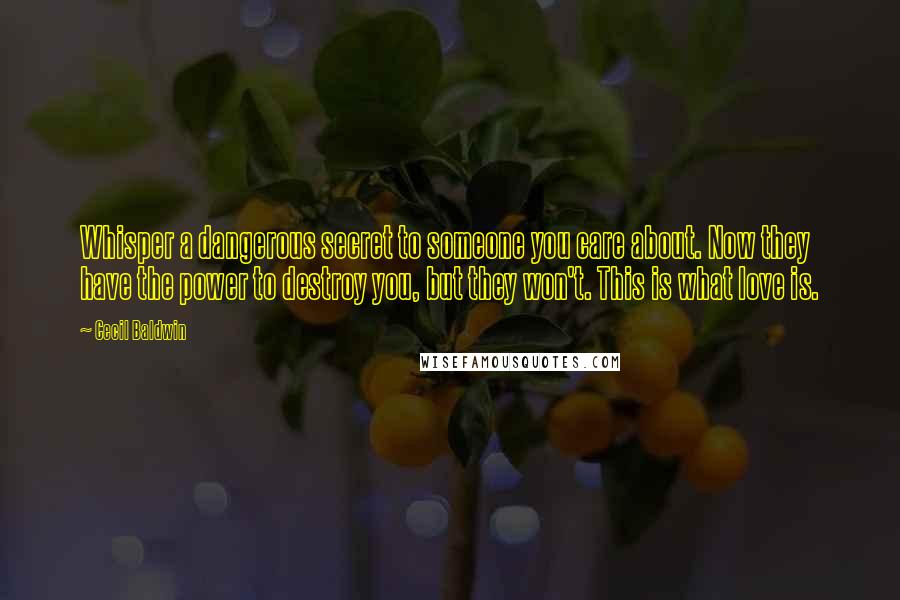 Cecil Baldwin Quotes: Whisper a dangerous secret to someone you care about. Now they have the power to destroy you, but they won't. This is what love is.