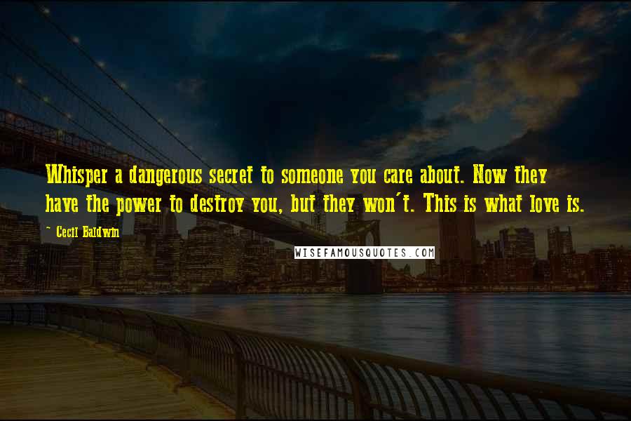 Cecil Baldwin Quotes: Whisper a dangerous secret to someone you care about. Now they have the power to destroy you, but they won't. This is what love is.