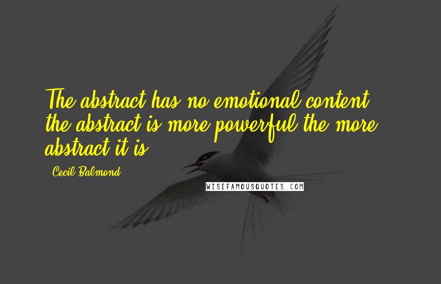 Cecil Balmond Quotes: The abstract has no emotional content ... the abstract is more powerful the more abstract it is.