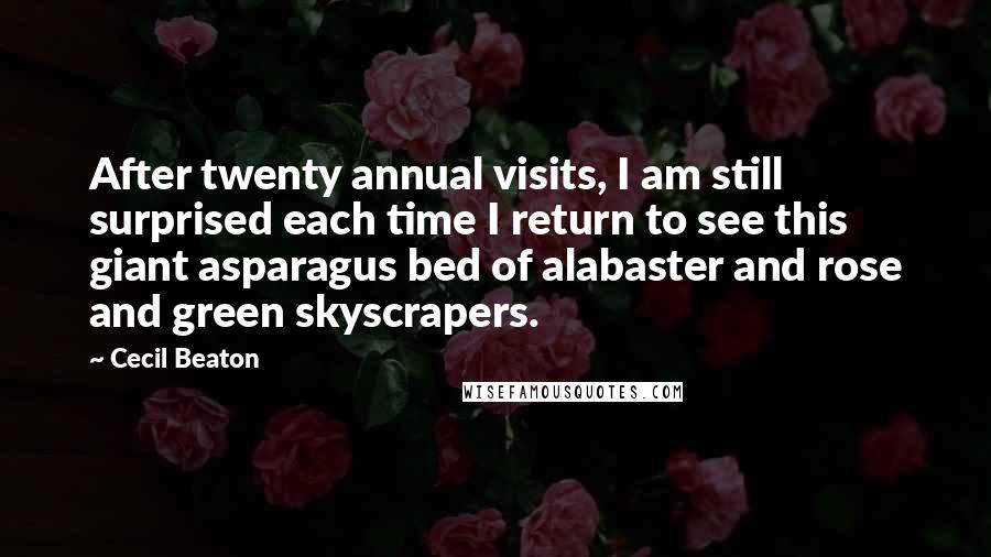Cecil Beaton Quotes: After twenty annual visits, I am still surprised each time I return to see this giant asparagus bed of alabaster and rose and green skyscrapers.