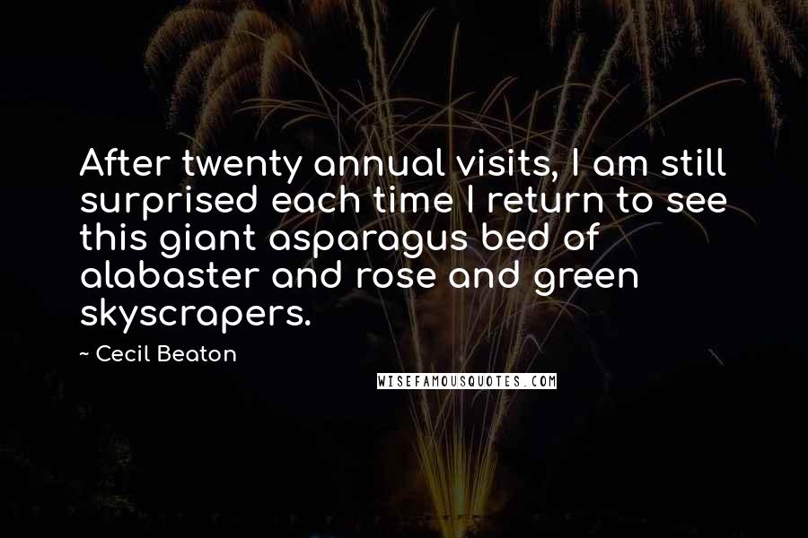 Cecil Beaton Quotes: After twenty annual visits, I am still surprised each time I return to see this giant asparagus bed of alabaster and rose and green skyscrapers.