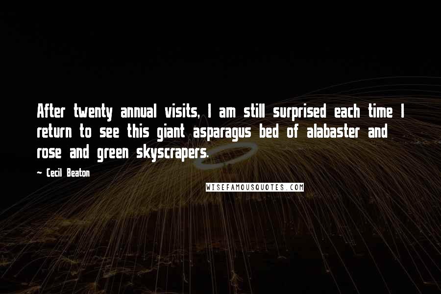 Cecil Beaton Quotes: After twenty annual visits, I am still surprised each time I return to see this giant asparagus bed of alabaster and rose and green skyscrapers.